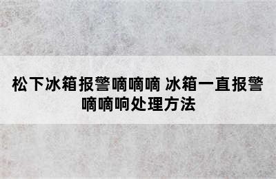 松下冰箱报警嘀嘀嘀 冰箱一直报警嘀嘀响处理方法